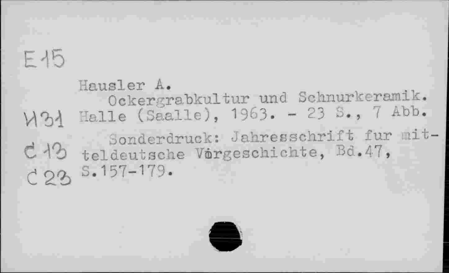 ﻿Е-15
Hausler А.
Ockergrabkultur und Schnurкer amiк. Halle (Saalle), 19бЗ. - 23 В», 7 АЪЪ.
Sonderdruck: Jahresschrift fur mit-с. 'Yb teldeutsche Vorgeschichte, Bd.47, саг s.157-179.